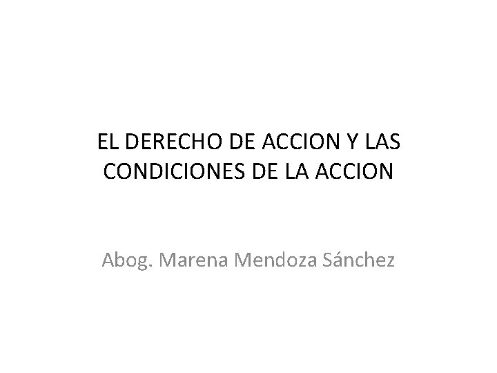 EL DERECHO DE ACCION Y LAS CONDICIONES DE LA ACCION Abog. Marena Mendoza Sánchez EL DERECHO DE ACCION Y LAS CONDICIONES DE LA ACCION Abog. Marena Mendoza Sánchez