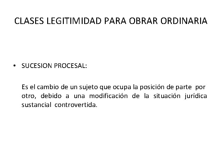 CLASES LEGITIMIDAD PARA OBRAR ORDINARIA • SUCESION PROCESAL: Es el cambio de un sujeto CLASES LEGITIMIDAD PARA OBRAR ORDINARIA • SUCESION PROCESAL: Es el cambio de un sujeto