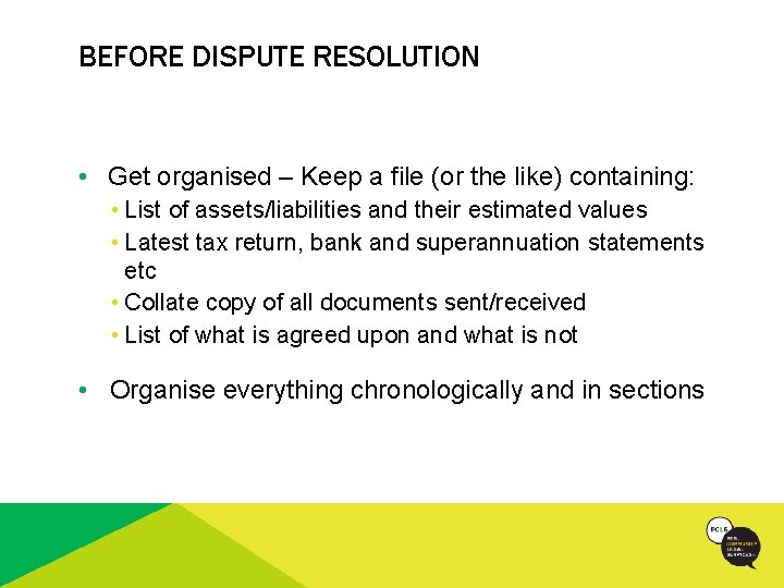 BEFORE DISPUTE RESOLUTION • Get organised – Keep a file (or the like) containing: