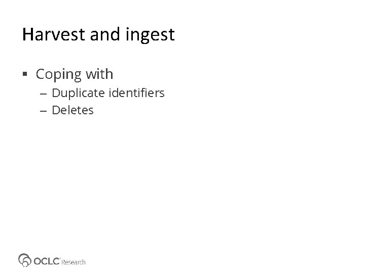 Harvest and ingest Coping with – Duplicate identifiers – Deletes 