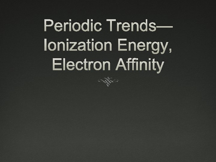 Periodic Trends— Ionization Energy, Electron Affinity 