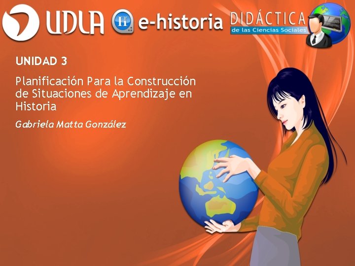UNIDAD 3 Planificación Para la Construcción de Situaciones de Aprendizaje en Historia Gabriela Matta