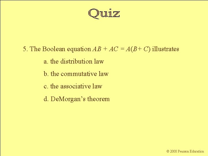 5. The Boolean equation AB + AC = A(B+ C) illustrates a. the distribution