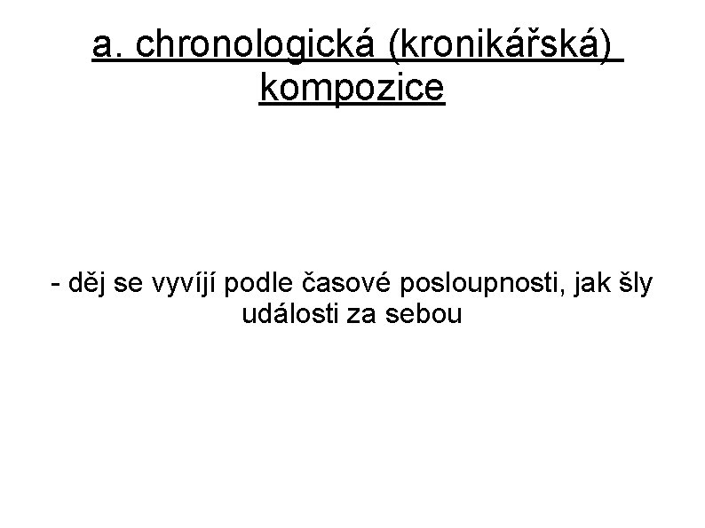 a. chronologická (kronikářská) kompozice - děj se vyvíjí podle časové posloupnosti, jak šly události