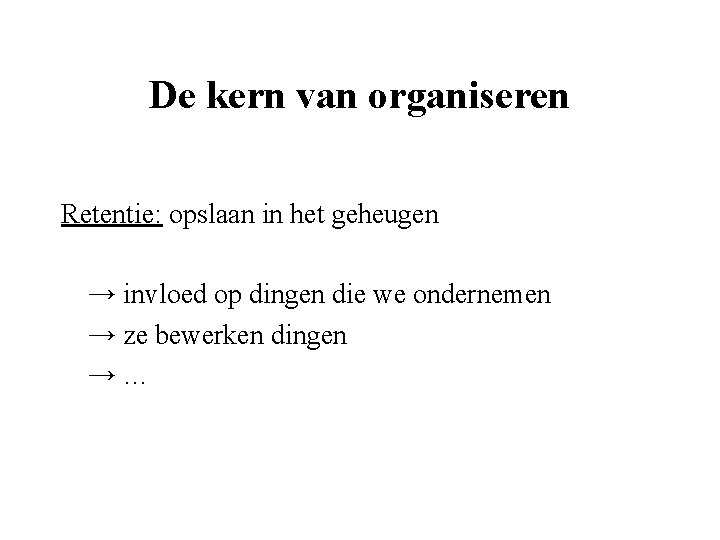 De kern van organiseren Retentie: opslaan in het geheugen → invloed op dingen die