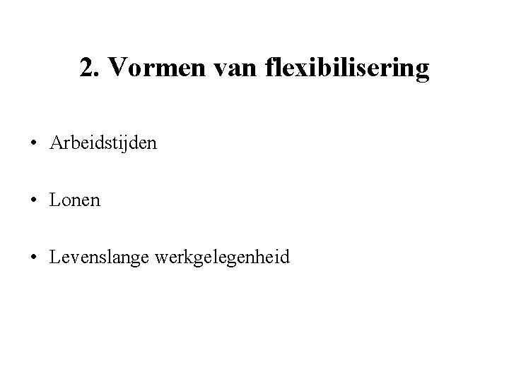 2. Vormen van flexibilisering • Arbeidstijden • Lonen • Levenslange werkgelegenheid 