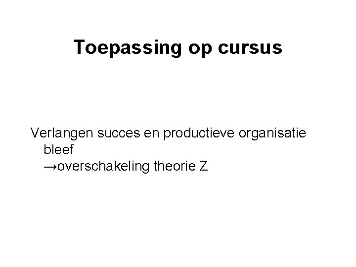 Toepassing op cursus Verlangen succes en productieve organisatie bleef →overschakeling theorie Z 