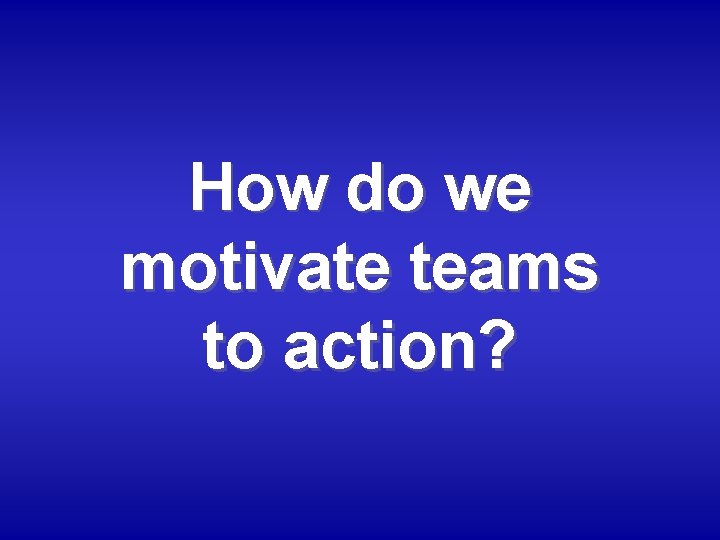 How do we motivate teams to action? 
