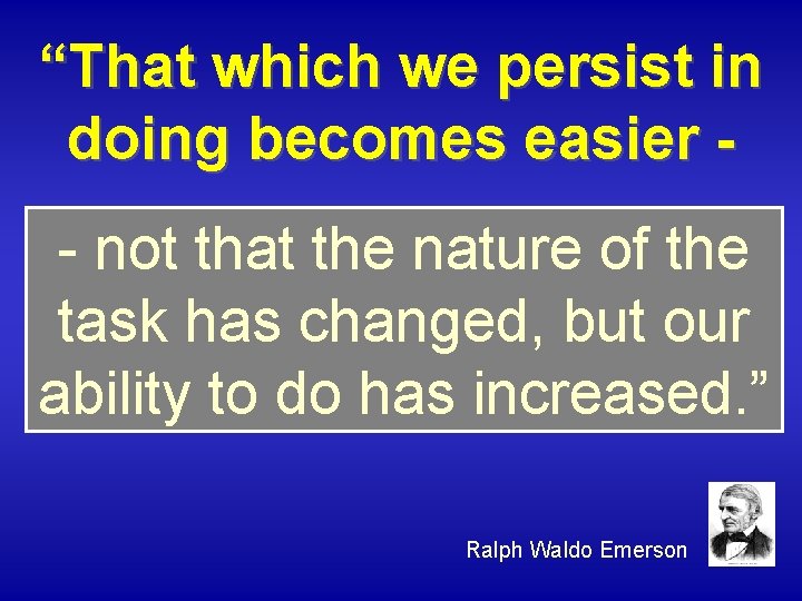 “That which we persist in doing becomes easier - not that the nature of