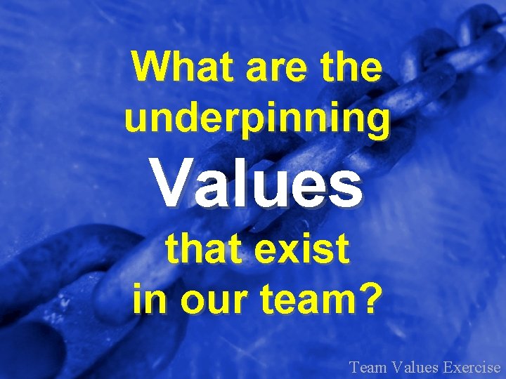 What are the underpinning Values that exist in our team? Team Values Exercise 