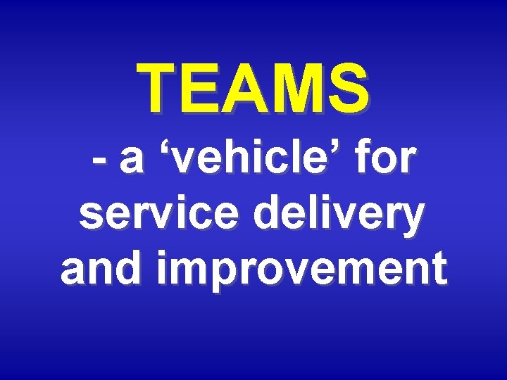 TEAMS - a ‘vehicle’ for service delivery and improvement 
