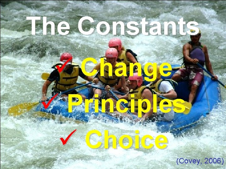 The Constants ü Change ü Principles ü Choice (Covey, 2006) 