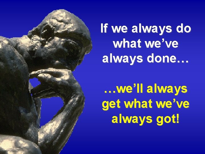 If we always do what we’ve always done… …we’ll always get what we’ve always