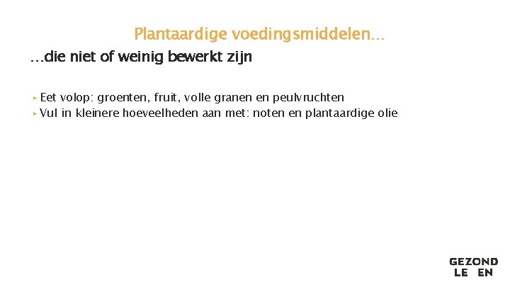 Plantaardige voedingsmiddelen… …die niet of weinig bewerkt zijn ▸ Eet volop: groenten, fruit, volle