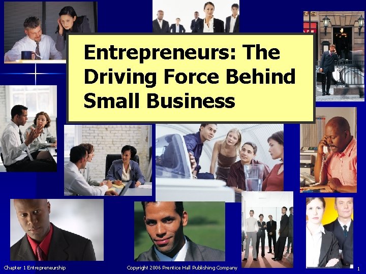 Entrepreneurs: The Driving Force Behind Small Business Chapter 1 Entrepreneurship Copyright 2006 Prentice Hall
