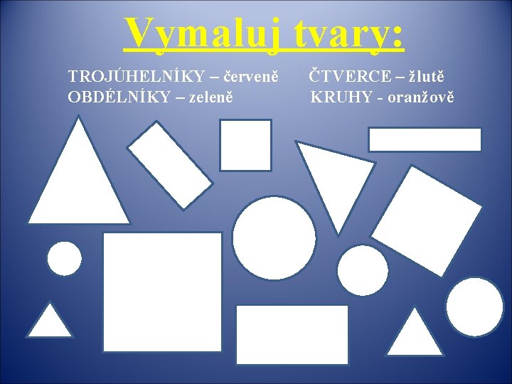 Vymaluj tvary: TROJÚHELNÍKY – červeně OBDÉLNÍKY – zeleně ČTVERCE – žlutě KRUHY - oranžově