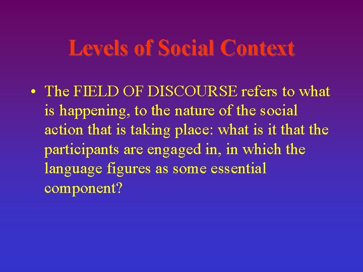 Levels of Social Context • The FIELD OF DISCOURSE refers to what is happening,