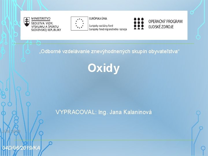 „Odborné vzdelávanie znevýhodnených skupín obyvateľstva“ Oxidy VYPRACOVAL: Ing. Jana Kalaninová JÚN 2019 04 D/06/2019/KA