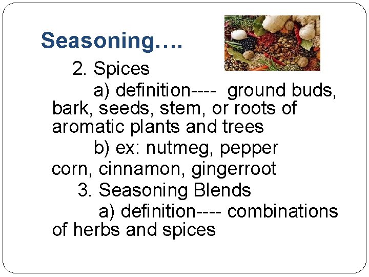 Seasoning…. 2. Spices a) definition---- ground buds, bark, seeds, stem, or roots of aromatic