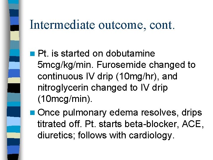 Intermediate outcome, cont. n Pt. is started on dobutamine 5 mcg/kg/min. Furosemide changed to