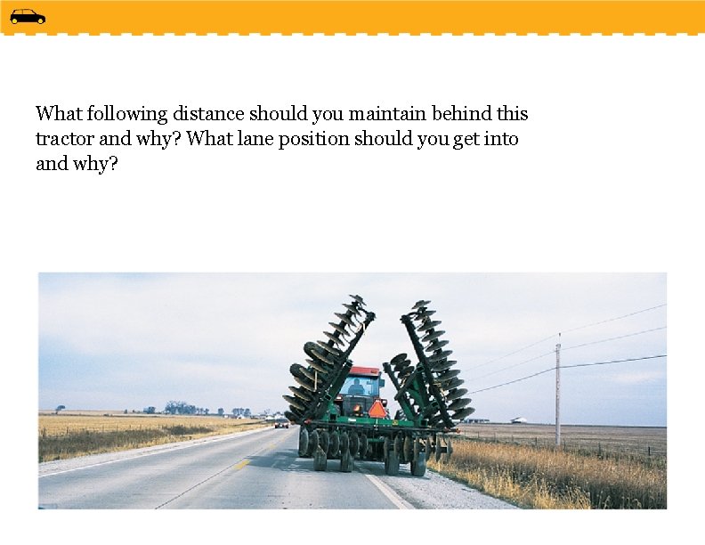 What following distance should you maintain behind this tractor and why? What lane position