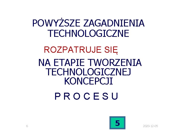 POWYŻSZE ZAGADNIENIA TECHNOLOGICZNE ROZPATRUJE SIĘ NA ETAPIE TWORZENIA TECHNOLOGICZNEJ KONCEPCJI PROCESU 6 5 2020 POWYŻSZE ZAGADNIENIA TECHNOLOGICZNE ROZPATRUJE SIĘ NA ETAPIE TWORZENIA TECHNOLOGICZNEJ KONCEPCJI PROCESU 6 5 2020