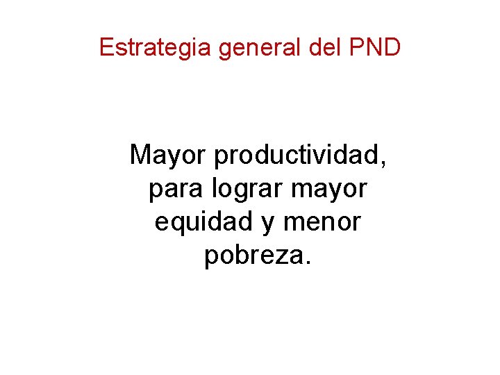 Estrategia general del PND Mayor productividad, para lograr mayor equidad y menor pobreza. 