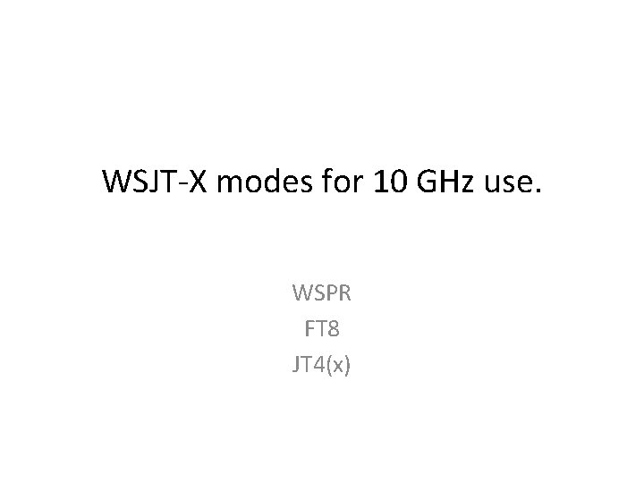 WSJT-X modes for 10 GHz use. WSPR FT 8 JT 4(x) WSJT-X modes for 10 GHz use. WSPR FT 8 JT 4(x)
