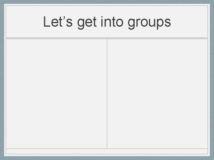 Let’s get into groups 
