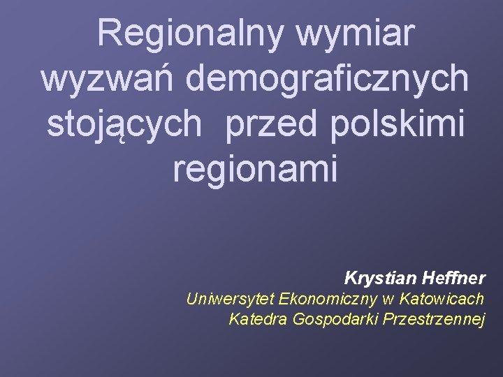 Regionalny wymiar wyzwań demograficznych stojących przed polskimi regionami Krystian Heffner Uniwersytet Ekonomiczny w Katowicach