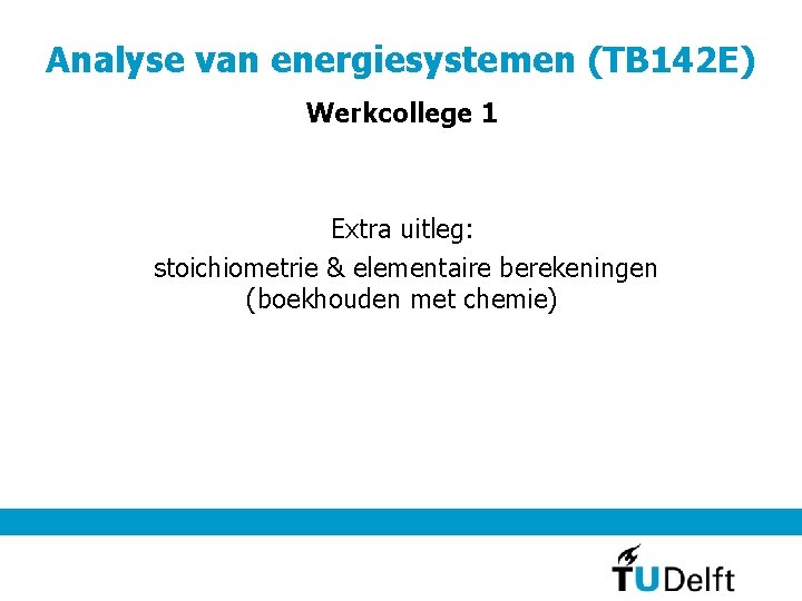 Analyse van energiesystemen (TB 142 E) Werkcollege 1 Extra uitleg: stoichiometrie & elementaire berekeningen