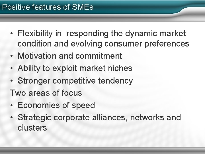 Positive features of SMEs • Flexibility in responding the dynamic market condition and evolving