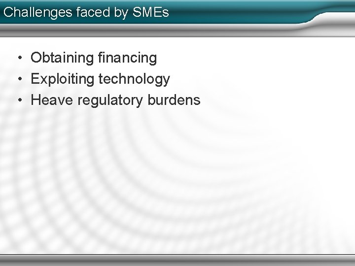 Challenges faced by SMEs • Obtaining financing • Exploiting technology • Heave regulatory burdens