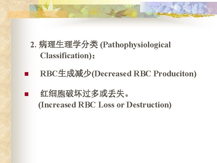 2. 病理生理学分类 (Pathophysiological Classification)： n n RBC生成减少(Decreased RBC Produciton) 红细胞破坏过多或丢失。 (Increased RBC Loss or