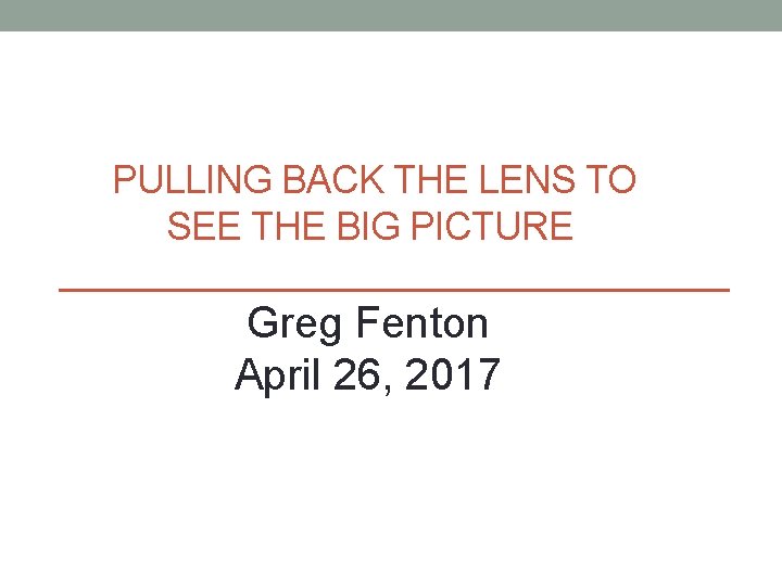 PULLING BACK THE LENS TO SEE THE BIG PICTURE Greg Fenton April 26, 2017