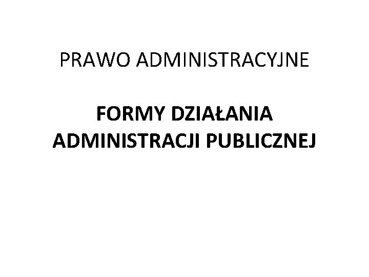 PRAWO ADMINISTRACYJNE FORMY DZIAŁANIA ADMINISTRACJI PUBLICZNEJ 