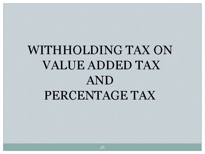 WITHHOLDING TAX ON VALUE ADDED TAX AND PERCENTAGE TAX 46 WITHHOLDING TAX ON VALUE ADDED TAX AND PERCENTAGE TAX 46