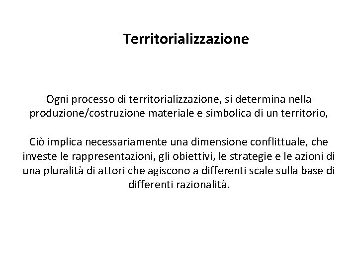 Territorializzazione Ogni processo di territorializzazione, si determina nella produzione/costruzione materiale e simbolica di un