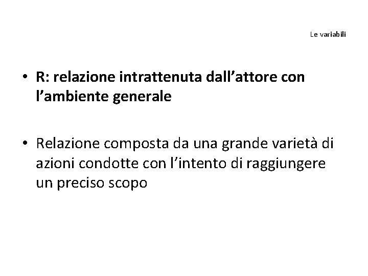 Le variabili • R: relazione intrattenuta dall’attore con l’ambiente generale • Relazione composta da