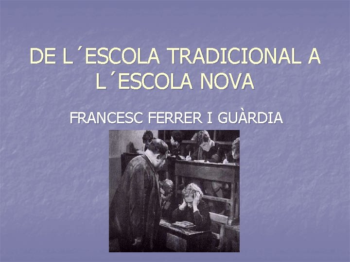 DE L´ESCOLA TRADICIONAL A L´ESCOLA NOVA FRANCESC FERRER I GUÀRDIA DE L´ESCOLA TRADICIONAL A L´ESCOLA NOVA FRANCESC FERRER I GUÀRDIA