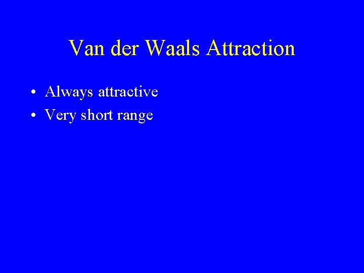 Van der Waals Attraction • Always attractive • Very short range 