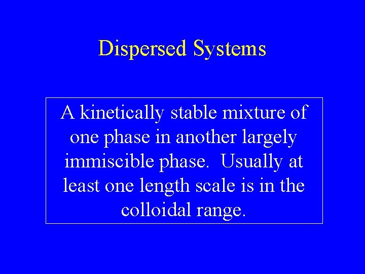 Dispersed Systems A kinetically stable mixture of one phase in another largely immiscible phase.