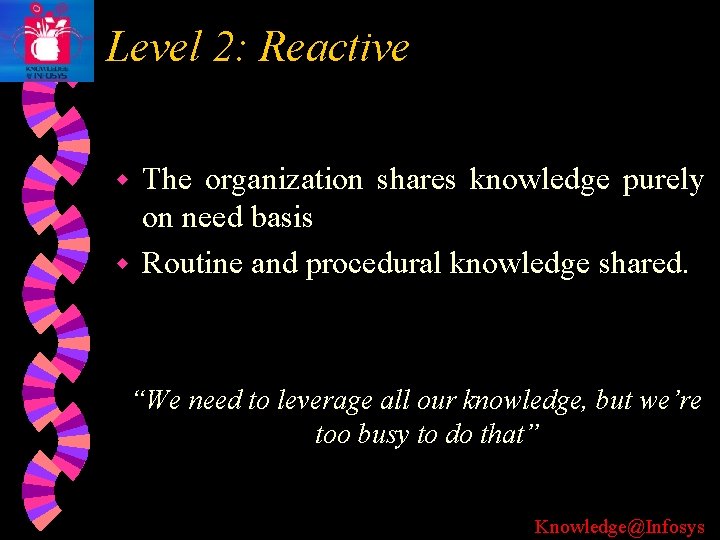 Level 2: Reactive The organization shares knowledge purely on need basis w Routine and