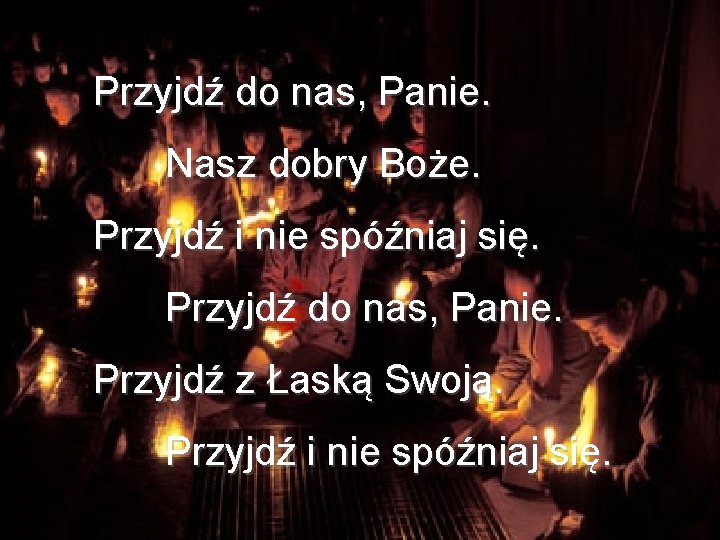 Przyjdź do nas, Panie. Nasz dobry Boże. Przyjdź i nie spóźniaj się. Przyjdź do