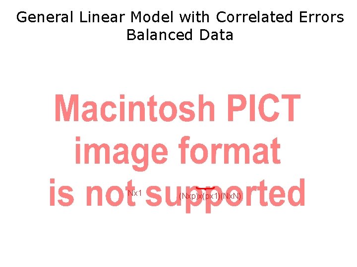 General Linear Model with Correlated Errors Balanced Data Nx 1 (Nxp)x(px 1)(Nx. N) 