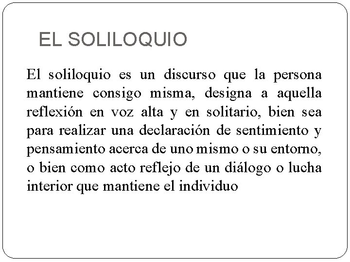 EL SOLILOQUIO El soliloquio es un discurso que la persona mantiene consigo misma, designa