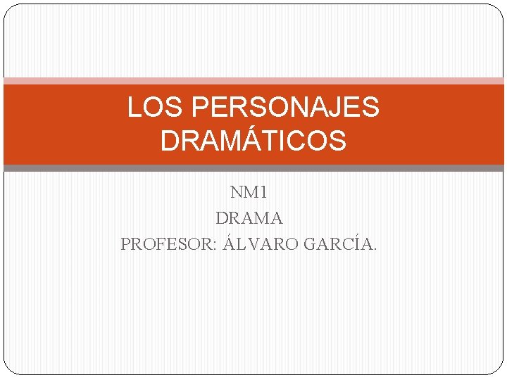 LOS PERSONAJES DRAMÁTICOS NM 1 DRAMA PROFESOR: ÁLVARO GARCÍA. 