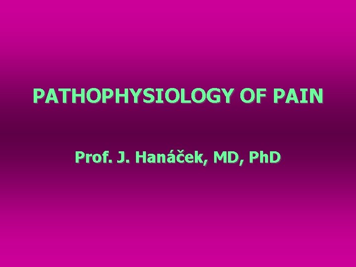PATHOPHYSIOLOGY OF PAIN Prof. J. Hanáček, MD, Ph. D 