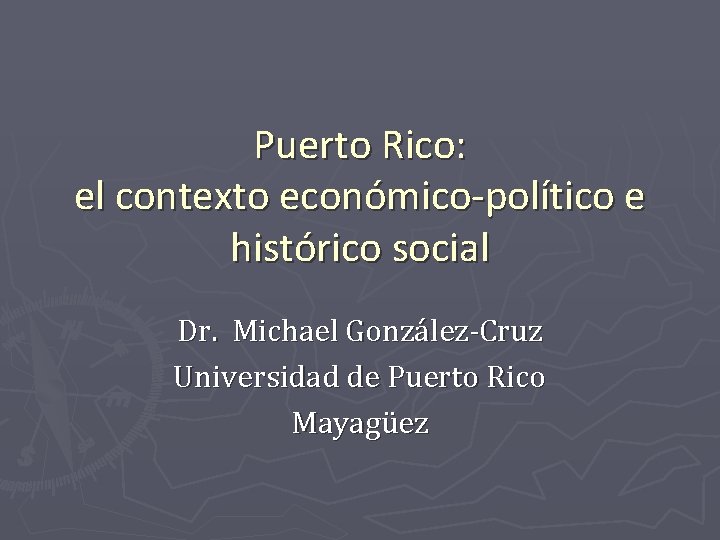 Puerto Rico: el contexto económico-político e histórico social Dr. Michael González-Cruz Universidad de Puerto