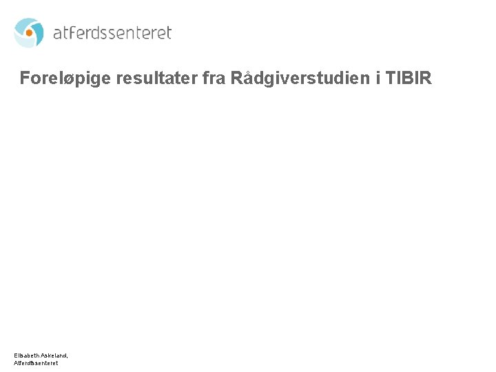 Foreløpige resultater fra Rådgiverstudien i TIBIR Elisabeth Askeland, Atferdfssenteret 